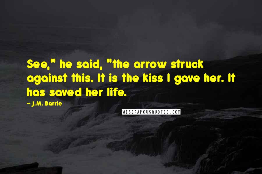 J.M. Barrie Quotes: See," he said, "the arrow struck against this. It is the kiss I gave her. It has saved her life.