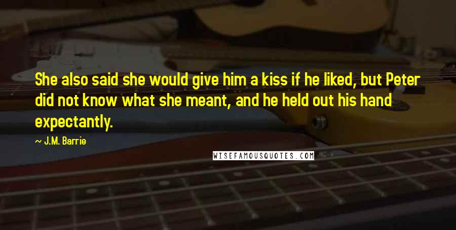 J.M. Barrie Quotes: She also said she would give him a kiss if he liked, but Peter did not know what she meant, and he held out his hand expectantly.