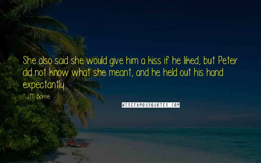 J.M. Barrie Quotes: She also said she would give him a kiss if he liked, but Peter did not know what she meant, and he held out his hand expectantly.