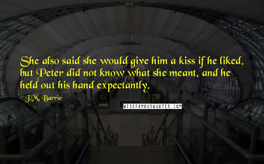 J.M. Barrie Quotes: She also said she would give him a kiss if he liked, but Peter did not know what she meant, and he held out his hand expectantly.