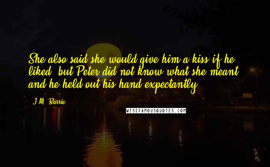 J.M. Barrie Quotes: She also said she would give him a kiss if he liked, but Peter did not know what she meant, and he held out his hand expectantly.