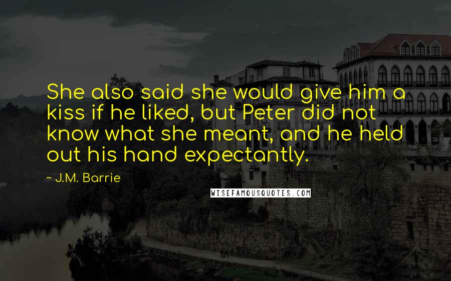 J.M. Barrie Quotes: She also said she would give him a kiss if he liked, but Peter did not know what she meant, and he held out his hand expectantly.