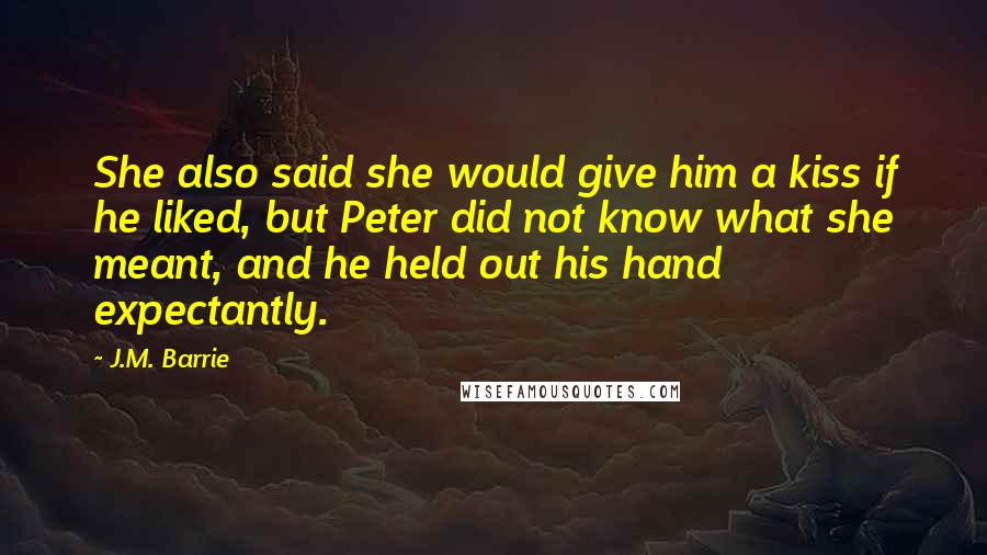 J.M. Barrie Quotes: She also said she would give him a kiss if he liked, but Peter did not know what she meant, and he held out his hand expectantly.