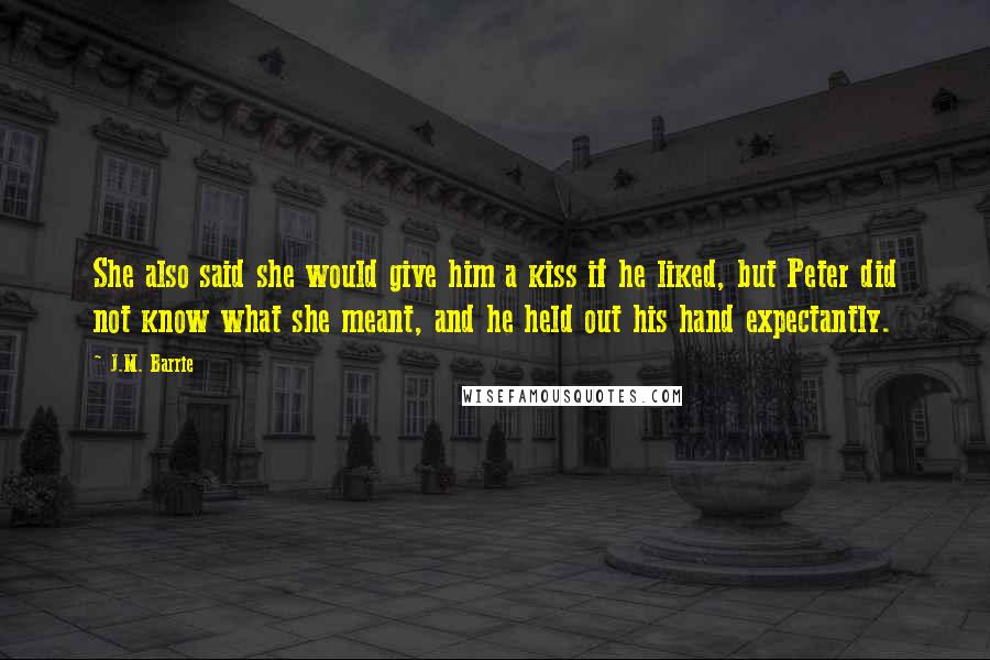 J.M. Barrie Quotes: She also said she would give him a kiss if he liked, but Peter did not know what she meant, and he held out his hand expectantly.