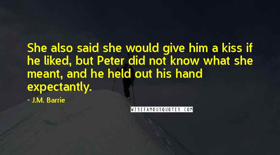 J.M. Barrie Quotes: She also said she would give him a kiss if he liked, but Peter did not know what she meant, and he held out his hand expectantly.