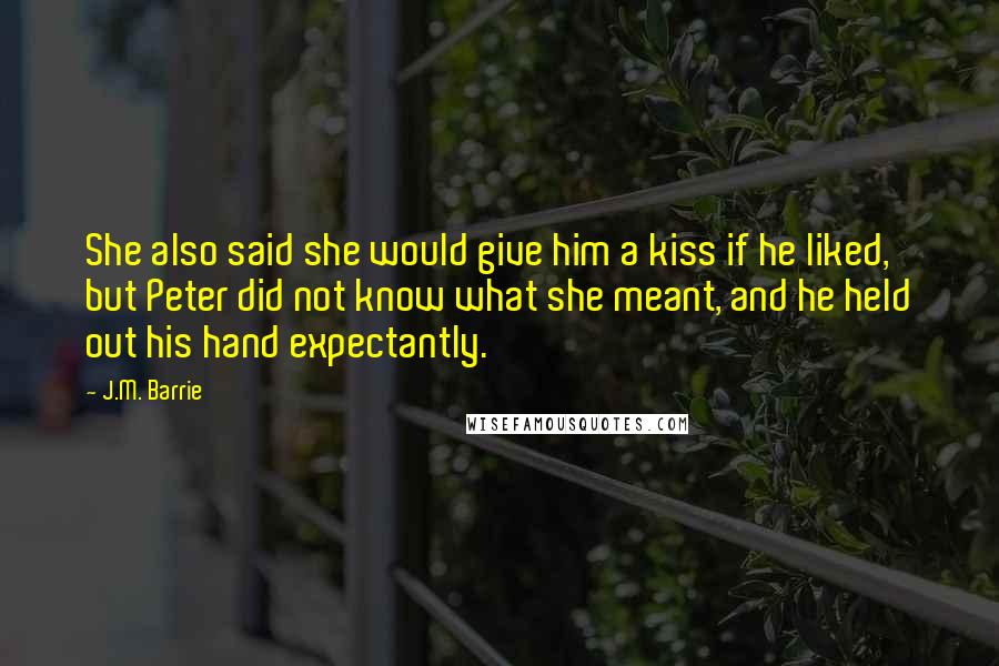 J.M. Barrie Quotes: She also said she would give him a kiss if he liked, but Peter did not know what she meant, and he held out his hand expectantly.