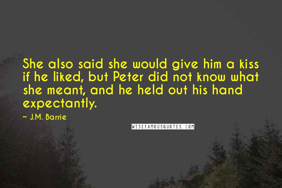 J.M. Barrie Quotes: She also said she would give him a kiss if he liked, but Peter did not know what she meant, and he held out his hand expectantly.