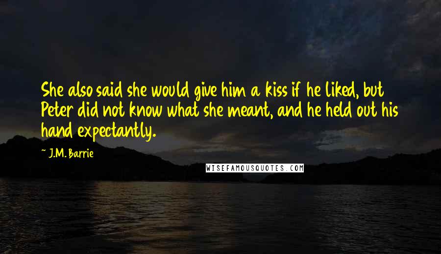 J.M. Barrie Quotes: She also said she would give him a kiss if he liked, but Peter did not know what she meant, and he held out his hand expectantly.