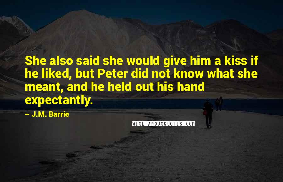 J.M. Barrie Quotes: She also said she would give him a kiss if he liked, but Peter did not know what she meant, and he held out his hand expectantly.