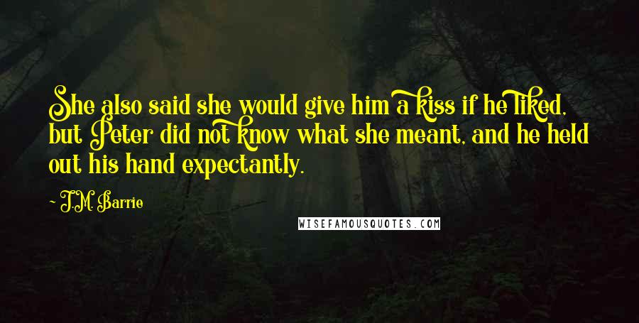 J.M. Barrie Quotes: She also said she would give him a kiss if he liked, but Peter did not know what she meant, and he held out his hand expectantly.