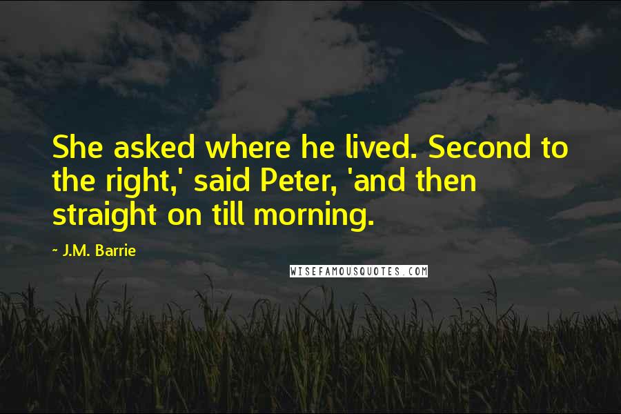 J.M. Barrie Quotes: She asked where he lived. Second to the right,' said Peter, 'and then straight on till morning.