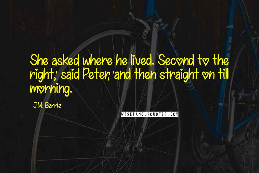 J.M. Barrie Quotes: She asked where he lived. Second to the right,' said Peter, 'and then straight on till morning.