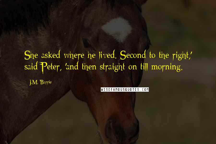 J.M. Barrie Quotes: She asked where he lived. Second to the right,' said Peter, 'and then straight on till morning.