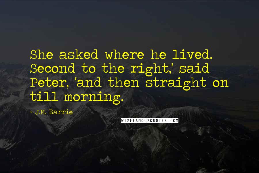 J.M. Barrie Quotes: She asked where he lived. Second to the right,' said Peter, 'and then straight on till morning.