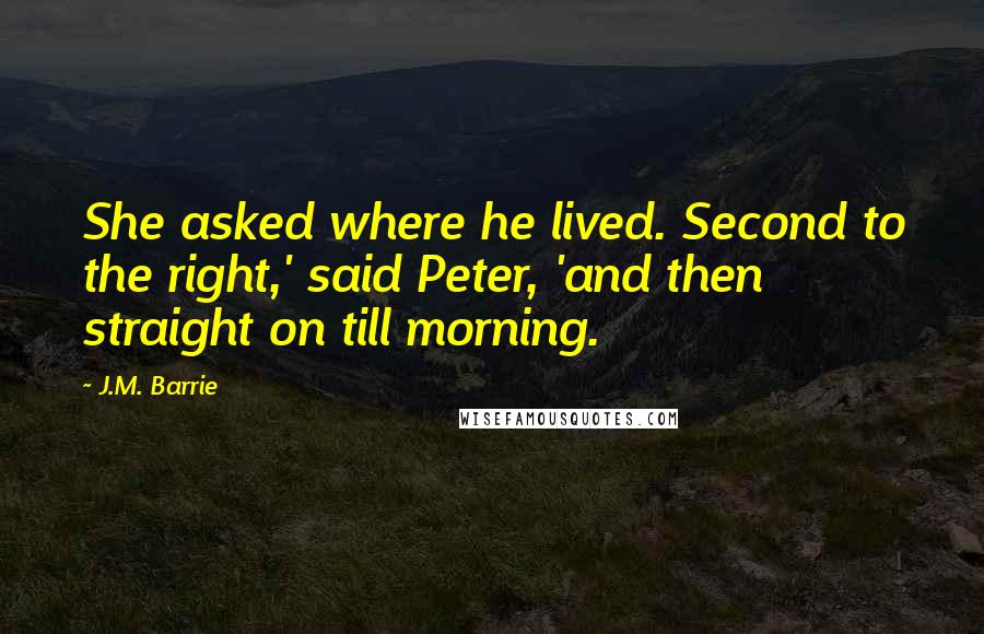 J.M. Barrie Quotes: She asked where he lived. Second to the right,' said Peter, 'and then straight on till morning.