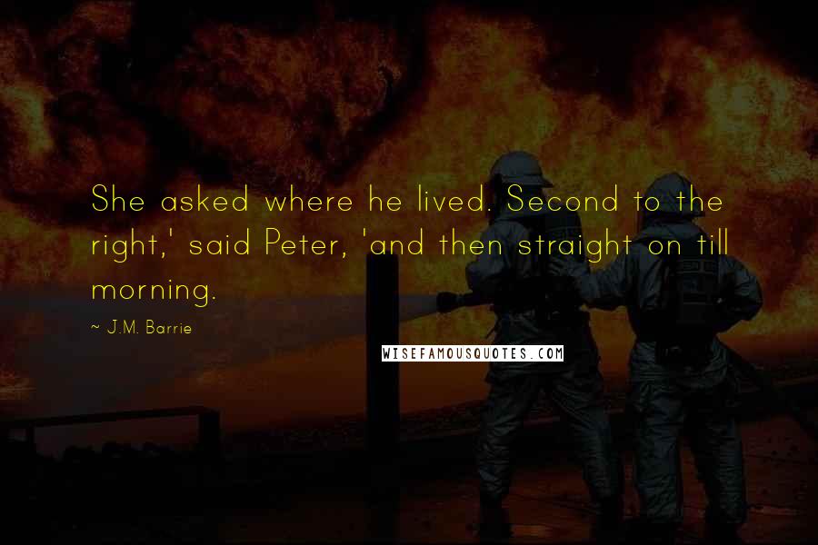 J.M. Barrie Quotes: She asked where he lived. Second to the right,' said Peter, 'and then straight on till morning.