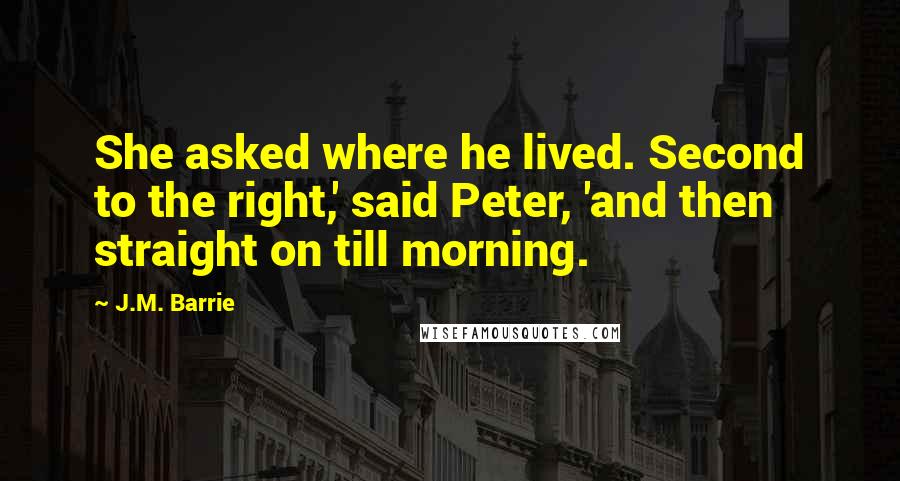 J.M. Barrie Quotes: She asked where he lived. Second to the right,' said Peter, 'and then straight on till morning.