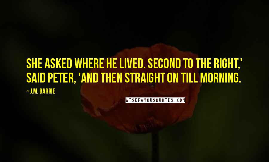 J.M. Barrie Quotes: She asked where he lived. Second to the right,' said Peter, 'and then straight on till morning.