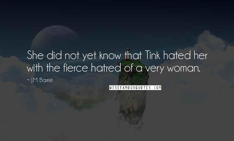 J.M. Barrie Quotes: She did not yet know that Tink hated her with the fierce hatred of a very woman.