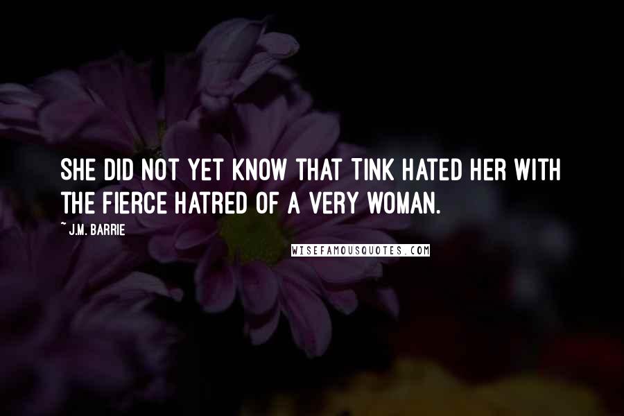 J.M. Barrie Quotes: She did not yet know that Tink hated her with the fierce hatred of a very woman.