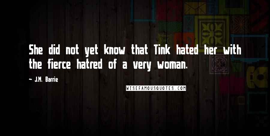 J.M. Barrie Quotes: She did not yet know that Tink hated her with the fierce hatred of a very woman.