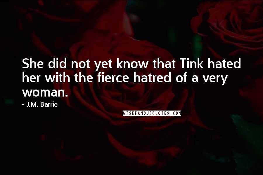 J.M. Barrie Quotes: She did not yet know that Tink hated her with the fierce hatred of a very woman.