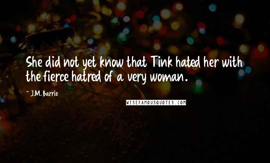 J.M. Barrie Quotes: She did not yet know that Tink hated her with the fierce hatred of a very woman.