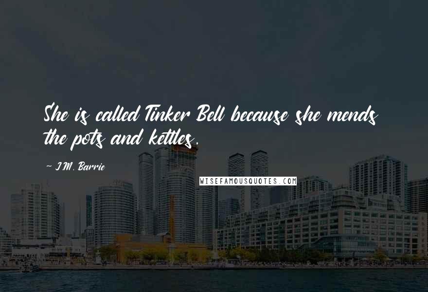 J.M. Barrie Quotes: She is called Tinker Bell because she mends the pots and kettles.