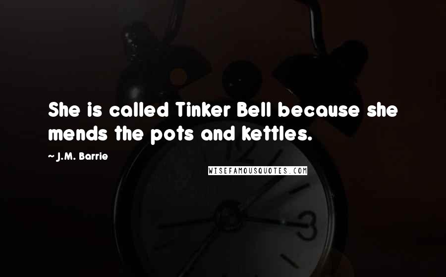 J.M. Barrie Quotes: She is called Tinker Bell because she mends the pots and kettles.