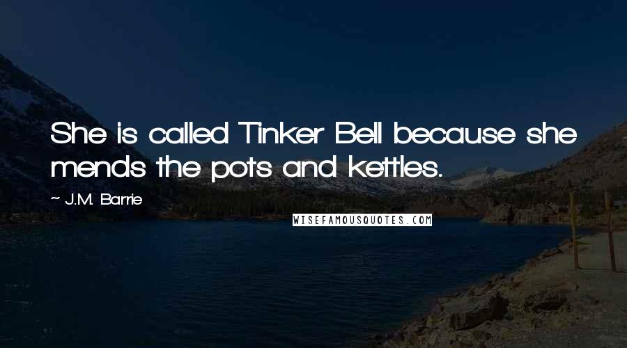 J.M. Barrie Quotes: She is called Tinker Bell because she mends the pots and kettles.