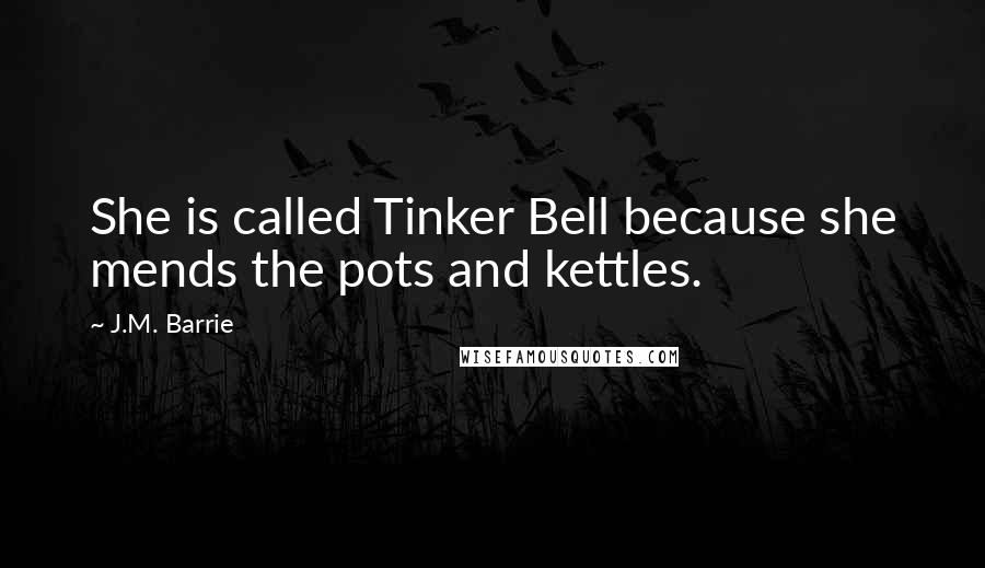 J.M. Barrie Quotes: She is called Tinker Bell because she mends the pots and kettles.