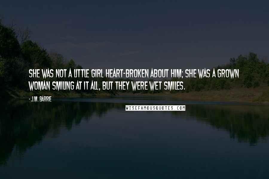 J.M. Barrie Quotes: She was not a little girl heart-broken about him; she was a grown woman smiling at it all, but they were wet smiles.