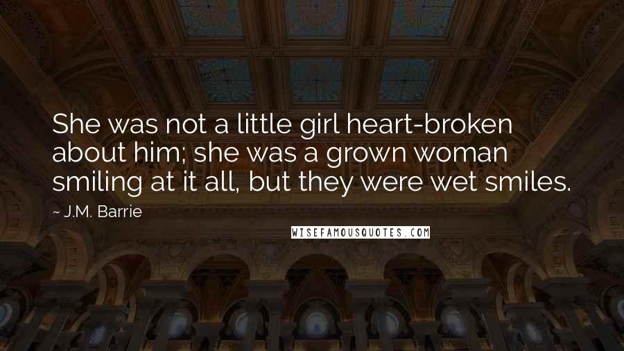 J.M. Barrie Quotes: She was not a little girl heart-broken about him; she was a grown woman smiling at it all, but they were wet smiles.