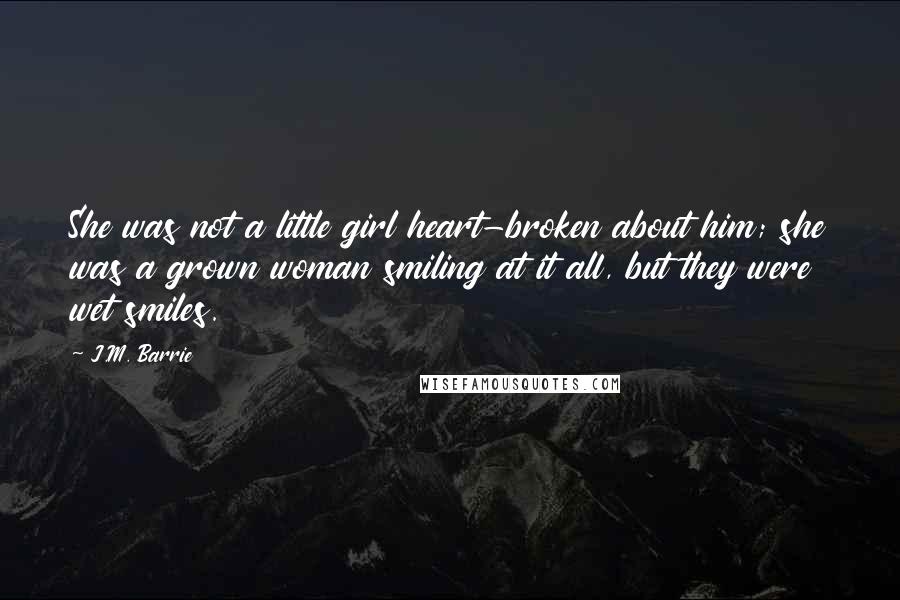 J.M. Barrie Quotes: She was not a little girl heart-broken about him; she was a grown woman smiling at it all, but they were wet smiles.