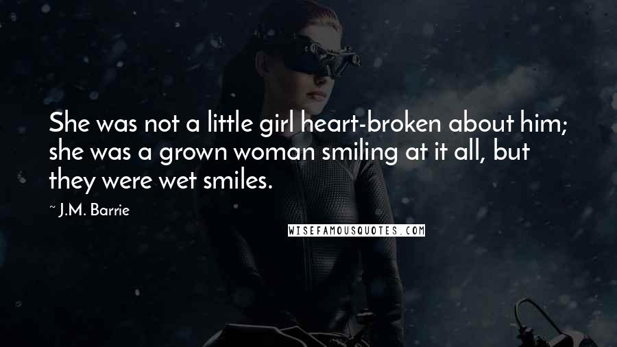 J.M. Barrie Quotes: She was not a little girl heart-broken about him; she was a grown woman smiling at it all, but they were wet smiles.