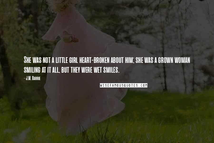 J.M. Barrie Quotes: She was not a little girl heart-broken about him; she was a grown woman smiling at it all, but they were wet smiles.