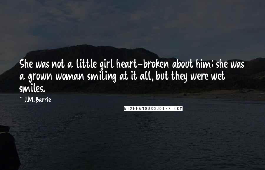 J.M. Barrie Quotes: She was not a little girl heart-broken about him; she was a grown woman smiling at it all, but they were wet smiles.