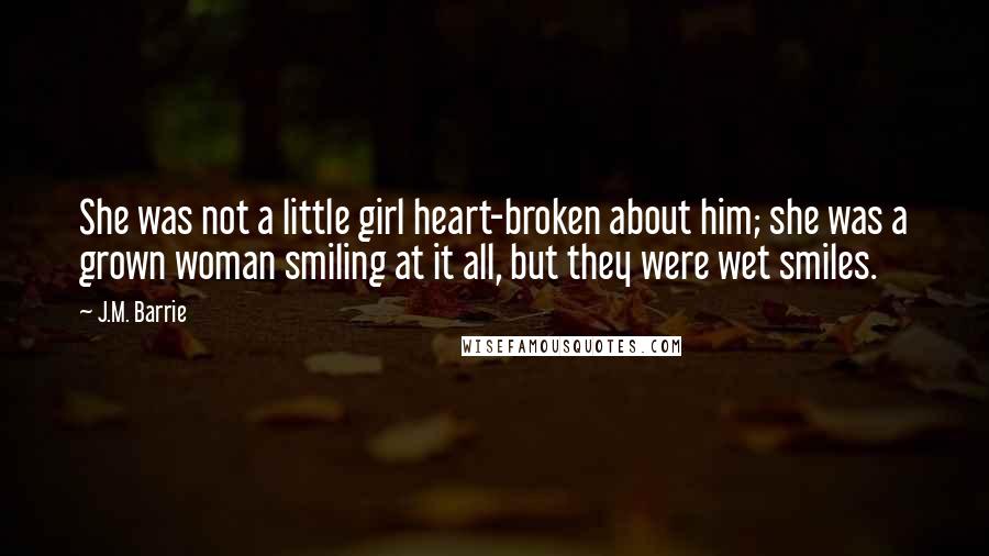 J.M. Barrie Quotes: She was not a little girl heart-broken about him; she was a grown woman smiling at it all, but they were wet smiles.