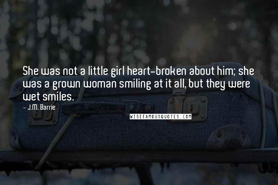 J.M. Barrie Quotes: She was not a little girl heart-broken about him; she was a grown woman smiling at it all, but they were wet smiles.