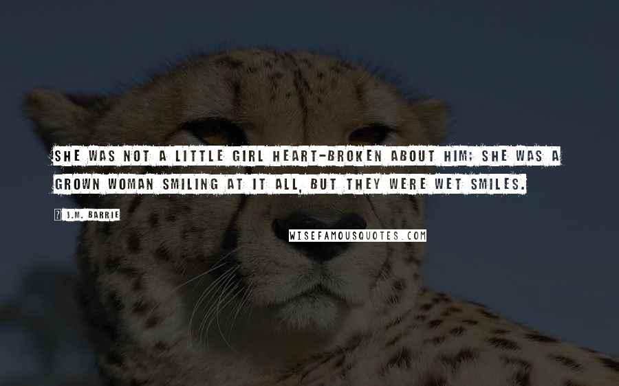 J.M. Barrie Quotes: She was not a little girl heart-broken about him; she was a grown woman smiling at it all, but they were wet smiles.