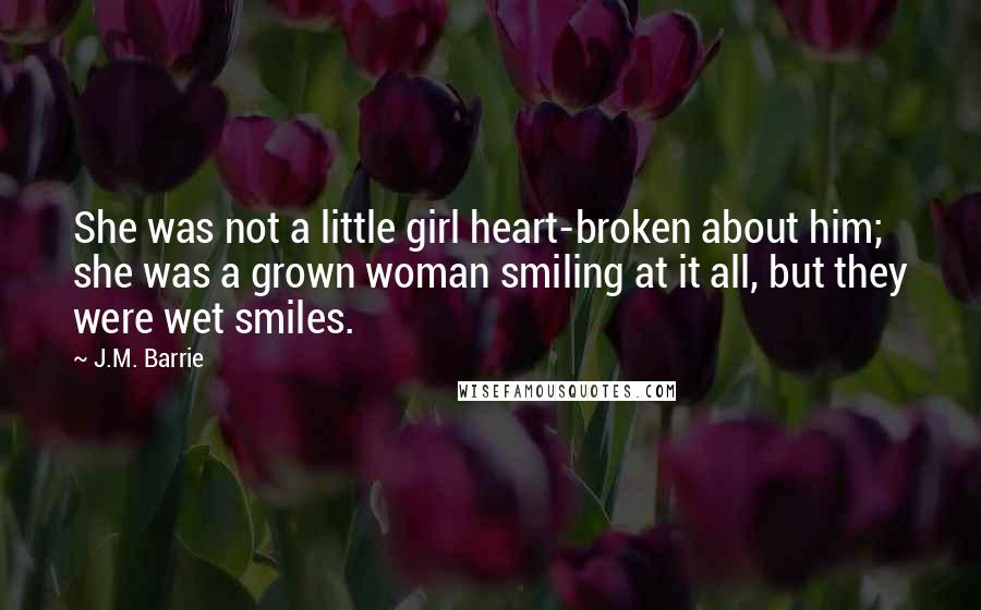 J.M. Barrie Quotes: She was not a little girl heart-broken about him; she was a grown woman smiling at it all, but they were wet smiles.