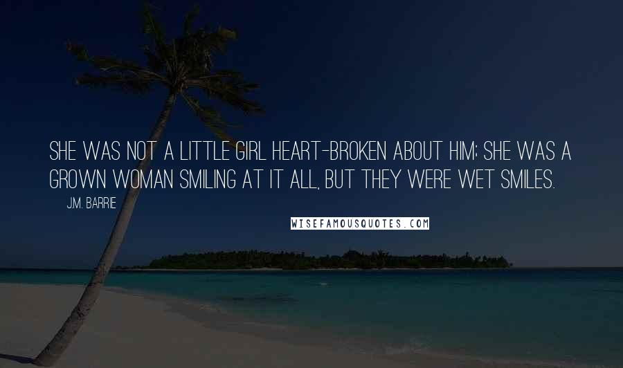 J.M. Barrie Quotes: She was not a little girl heart-broken about him; she was a grown woman smiling at it all, but they were wet smiles.