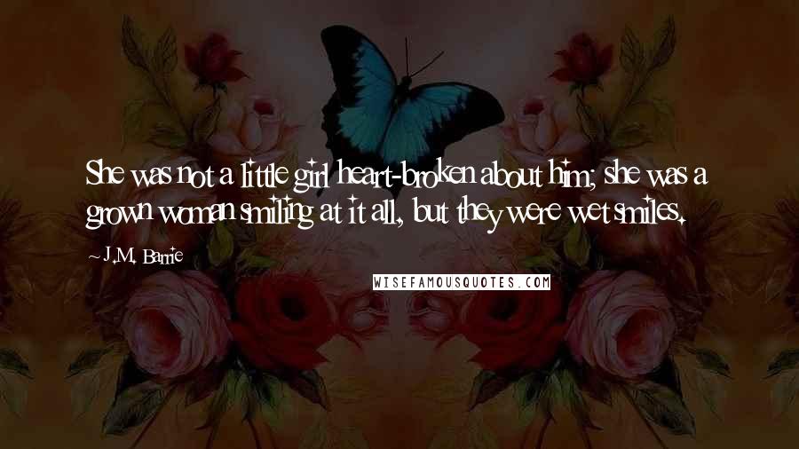 J.M. Barrie Quotes: She was not a little girl heart-broken about him; she was a grown woman smiling at it all, but they were wet smiles.