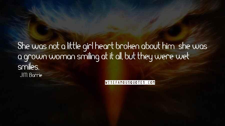 J.M. Barrie Quotes: She was not a little girl heart-broken about him; she was a grown woman smiling at it all, but they were wet smiles.