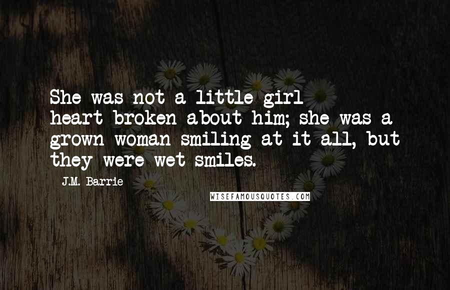 J.M. Barrie Quotes: She was not a little girl heart-broken about him; she was a grown woman smiling at it all, but they were wet smiles.