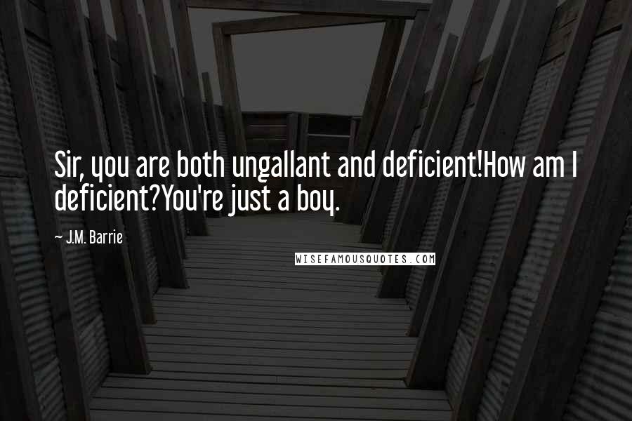 J.M. Barrie Quotes: Sir, you are both ungallant and deficient!How am I deficient?You're just a boy.