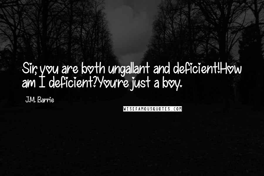 J.M. Barrie Quotes: Sir, you are both ungallant and deficient!How am I deficient?You're just a boy.