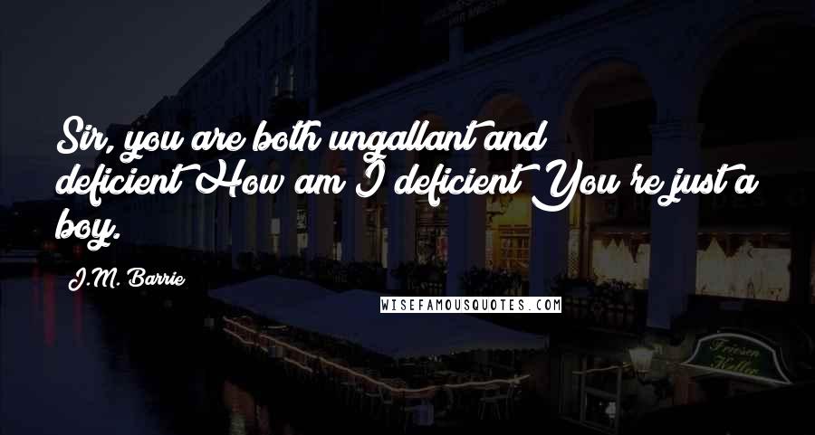 J.M. Barrie Quotes: Sir, you are both ungallant and deficient!How am I deficient?You're just a boy.