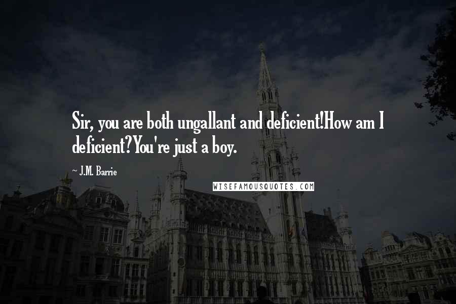 J.M. Barrie Quotes: Sir, you are both ungallant and deficient!How am I deficient?You're just a boy.