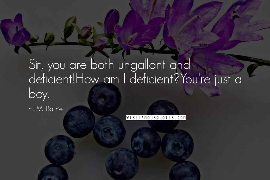 J.M. Barrie Quotes: Sir, you are both ungallant and deficient!How am I deficient?You're just a boy.